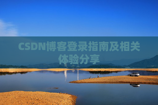 CSDN博客登录指南及相关体验分享 CSDN博客登录指南及相关体验分享